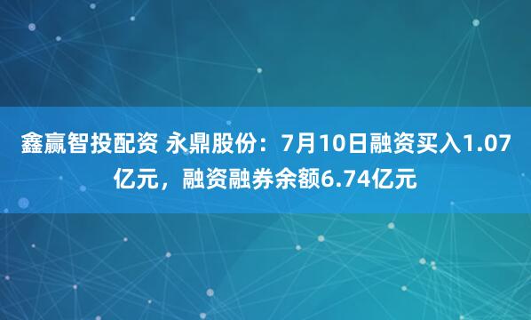 鑫赢智投配资 永鼎股份：7月10日融资买入1.07亿元，融资融券余额6.74亿元
