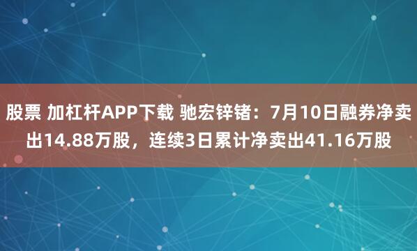 股票 加杠杆APP下载 驰宏锌锗：7月10日融券净卖出14.88万股，连续3日累计净卖出41.16万股