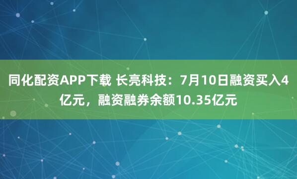同化配资APP下载 长亮科技：7月10日融资买入4亿元，融资融券余额10.35亿元