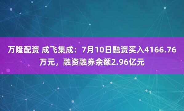 万隆配资 成飞集成：7月10日融资买入4166.76万元，融资融券余额2.96亿元
