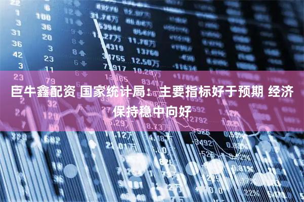 巨牛鑫配资 国家统计局：主要指标好于预期 经济保持稳中向好