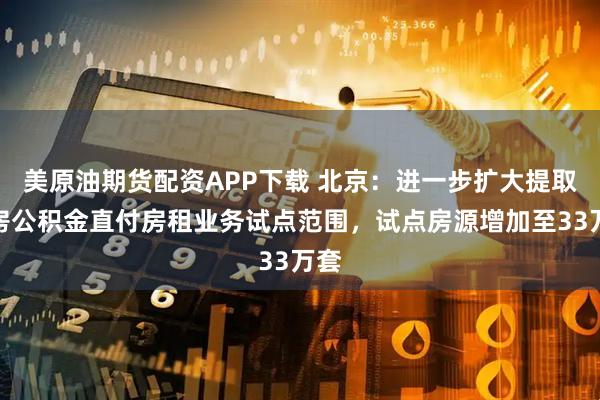 美原油期货配资APP下载 北京：进一步扩大提取住房公积金直付房租业务试点范围，试点房源增加至33万套