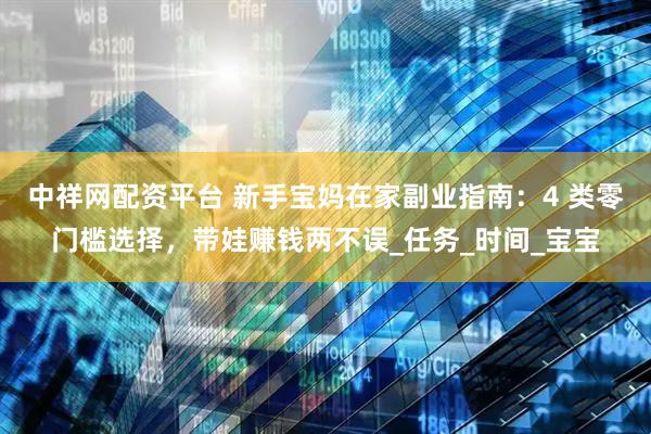 中祥网配资平台 新手宝妈在家副业指南:4 类零门槛选择,带娃赚钱两不误_任务_时间_宝宝