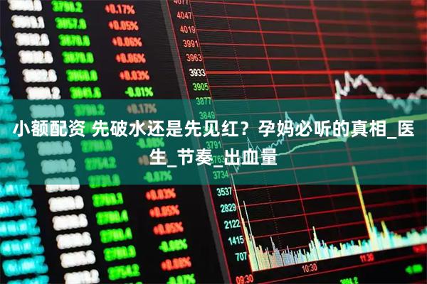 小额配资 先破水还是先见红？孕妈必听的真相_医生_节奏_出血量