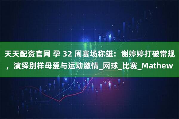 天天配资官网 孕 32 周赛场称雄：谢婷婷打破常规，演绎别样母爱与运动激情_网球_比赛_Mathew
