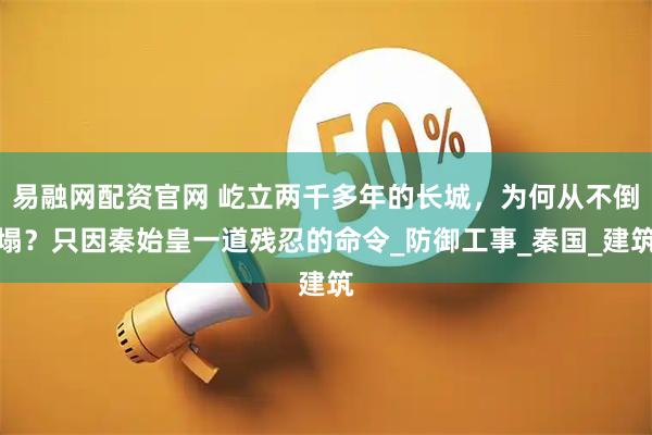 易融网配资官网 屹立两千多年的长城,为何从不倒塌?只因秦始皇一道残忍的命令_防御工事_秦国_建筑