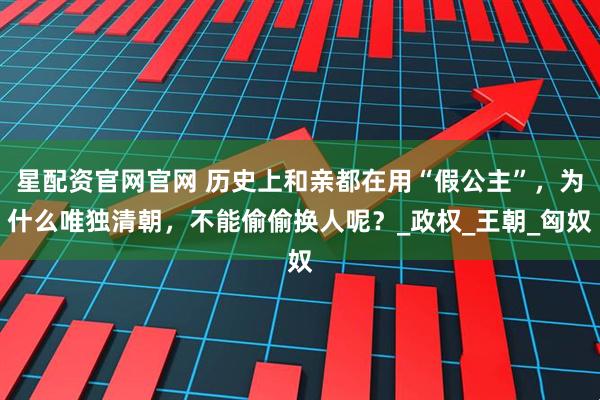 星配资官网官网 历史上和亲都在用“假公主”，为什么唯独清朝，不能偷偷换人呢？_政权_王朝_匈奴