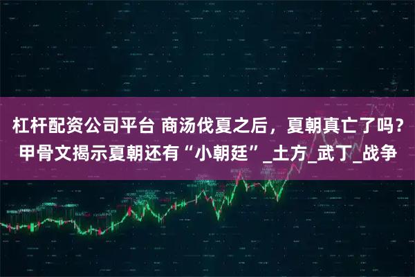 杠杆配资公司平台 商汤伐夏之后，夏朝真亡了吗？甲骨文揭示夏朝还有“小朝廷”_土方_武丁_战争