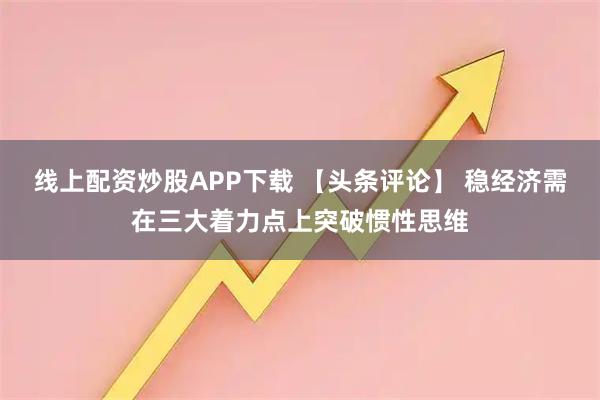 线上配资炒股APP下载 【头条评论】 稳经济需在三大着力点上突破惯性思维