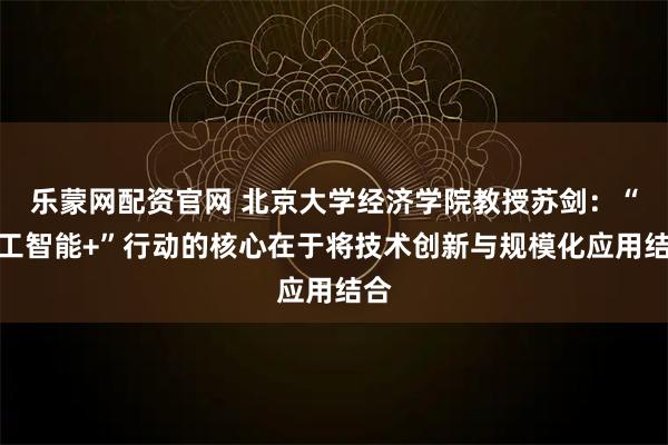 乐蒙网配资官网 北京大学经济学院教授苏剑：“人工智能+”行动的核心在于将技术创新与规模化应用结合