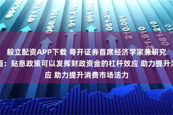 毅立配资APP下载 粤开证券首席经济学家兼研究院院长罗志恒：贴息政策可以发挥财政资金的杠杆效应 助力提升消费市场活力