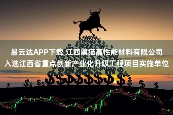 易云达APP下载 江西黑猫高性能材料有限公司入选江西省重点创新产业化升级工程项目实施单位
