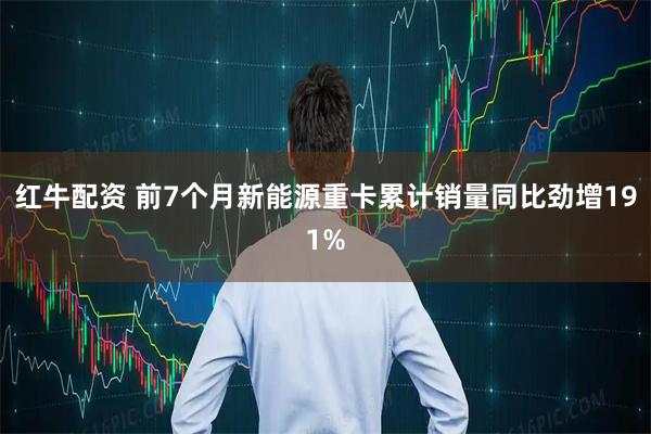 红牛配资 前7个月新能源重卡累计销量同比劲增191%