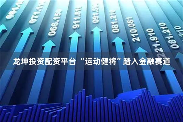 龙坤投资配资平台 “运动健将”踏入金融赛道