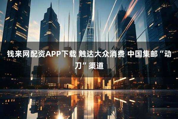 钱来网配资APP下载 触达大众消费 中国集邮“动刀”渠道