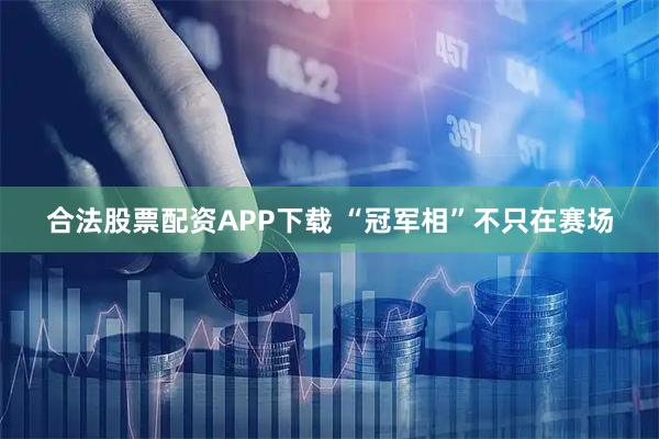 合法股票配资APP下载 “冠军相”不只在赛场