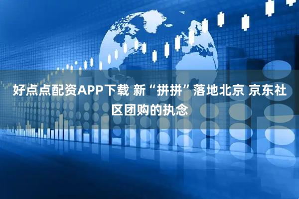 好点点配资APP下载 新“拼拼”落地北京 京东社区团购的执念