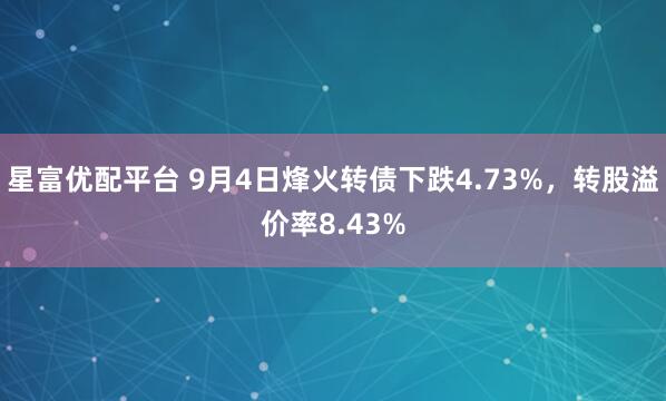 星富优配平台 9月4日烽火转债下跌4.73%,转股溢价率8.43%
