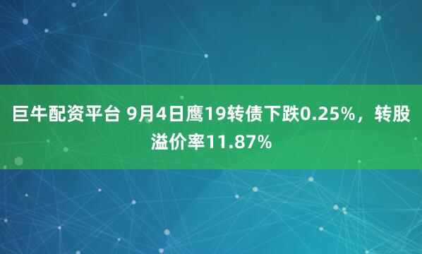 巨牛配资平台 9月4日鹰19转债下跌0.25%，转股溢价率11.87%