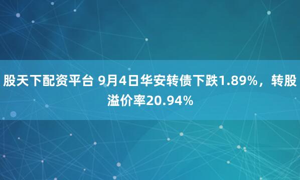 股天下配资平台 9月4日华安转债下跌1.89%，转股溢价率20.94%