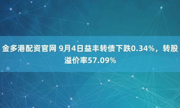 金多港配资官网 9月4日益丰转债下跌0.34%,转股溢价率57.09%