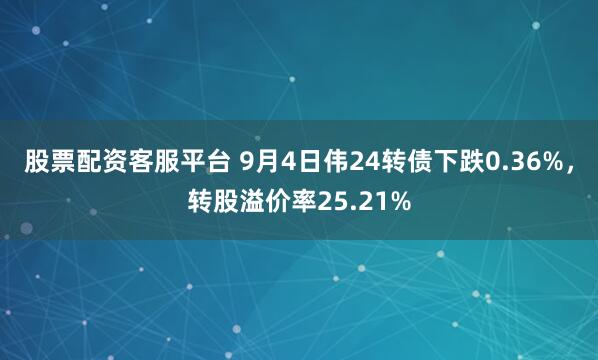 股票配资客服平台 9月4日伟24转债下跌0.36%，转股溢价率25.21%