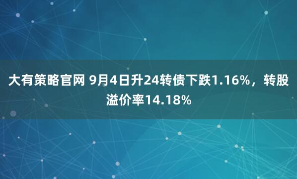 大有策略官网 9月4日升24转债下跌1.16%,转股溢价率14.18%
