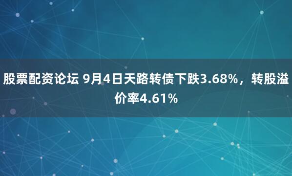 股票配资论坛 9月4日天路转债下跌3.68%,转股溢价率4.61%