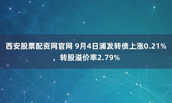 西安股票配资网官网 9月4日浦发转债上涨0.21%，转股溢价率2.79%