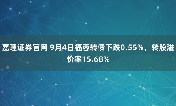 嘉理证券官网 9月4日福蓉转债下跌0.55%，转股溢价率15.68%