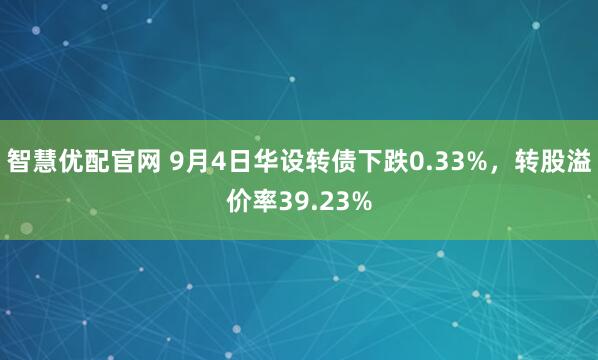 智慧优配官网 9月4日华设转债下跌0.33%，转股溢价率39.23%
