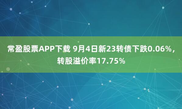 常盈股票APP下载 9月4日新23转债下跌0.06%，转股溢价率17.75%