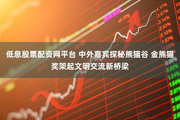 低息股票配资网平台 中外嘉宾探秘熊猫谷 金熊猫奖架起文明交流新桥梁