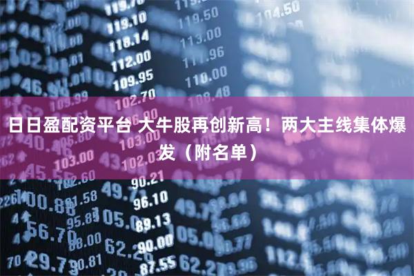 日日盈配资平台 大牛股再创新高！两大主线集体爆发（附名单）