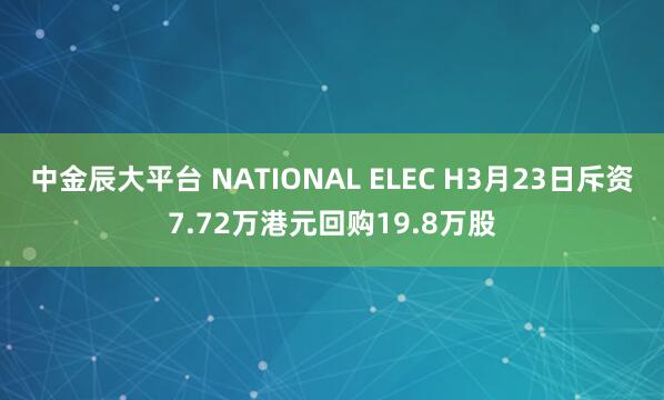 中金辰大平台 NATIONAL ELEC H3月23日斥资7.72万港元回购19.8万股